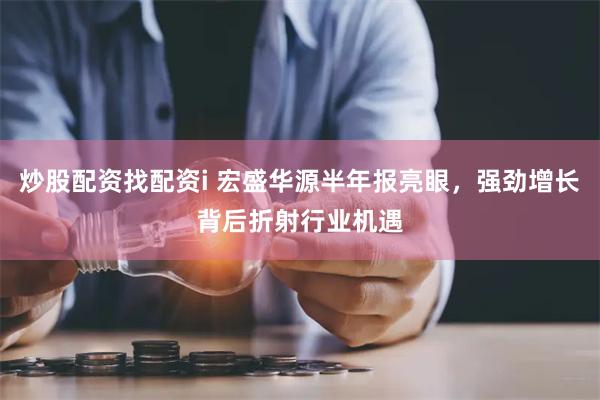 炒股配资找配资i 宏盛华源半年报亮眼，强劲增长背后折射行业机遇