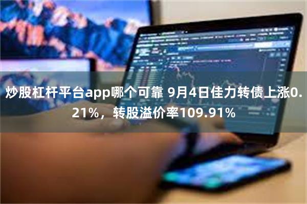 炒股杠杆平台app哪个可靠 9月4日佳力转债上涨0.21%，转股溢价率109.91%