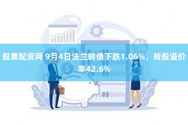 股票配资网 9月4日法兰转债下跌1.06%，转股溢价率42.6%