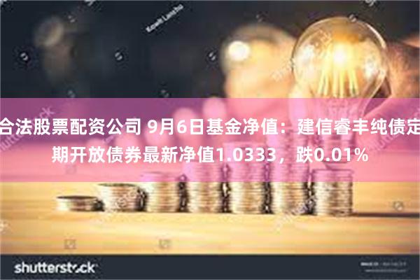 合法股票配资公司 9月6日基金净值：建信睿丰纯债定期开放债券最新净值1.0333，跌0.01%