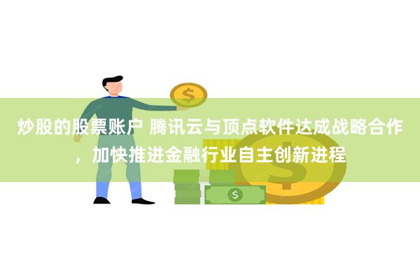 炒股的股票账户 腾讯云与顶点软件达成战略合作，加快推进金融行业自主创新进程