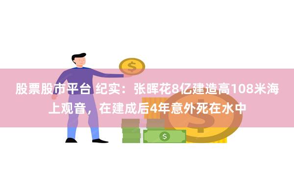 股票股市平台 纪实：张晖花8亿建造高108米海上观音，在建成后4年意外死在水中