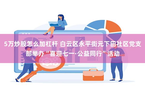 5万炒股怎么加杠杆 白云区永平街元下田社区党支部举办“喜迎七一·公益同行”活动