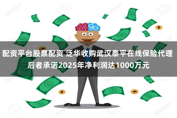 配资平台股票配资 泛华收购武汉泰平在线保险代理 后者承诺2025年净利润达1000万元