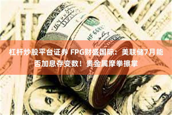 杠杆炒股平台证券 FPG财盛国际：美联储7月能否加息存变数！贵金属摩拳擦掌