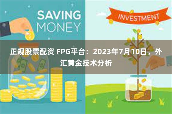 正规股票配资 FPG平台：2023年7月10日，外汇黄金技术分析