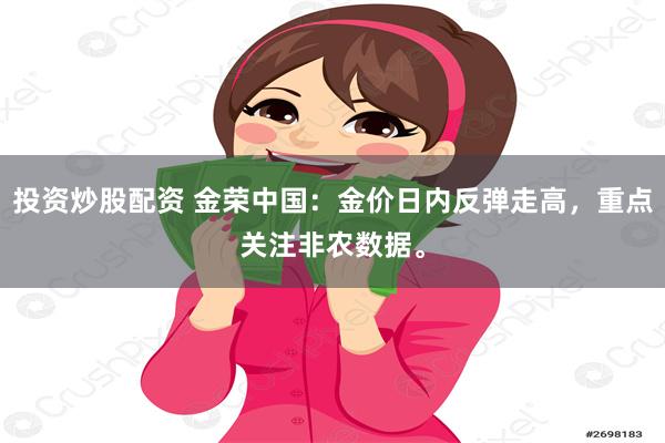 投资炒股配资 金荣中国：金价日内反弹走高，重点关注非农数据。