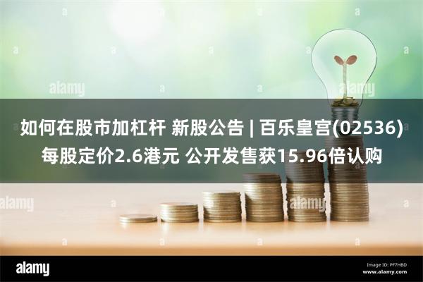 如何在股市加杠杆 新股公告 | 百乐皇宫(02536)每股定价2.6港元 公开发售获15.96倍认购