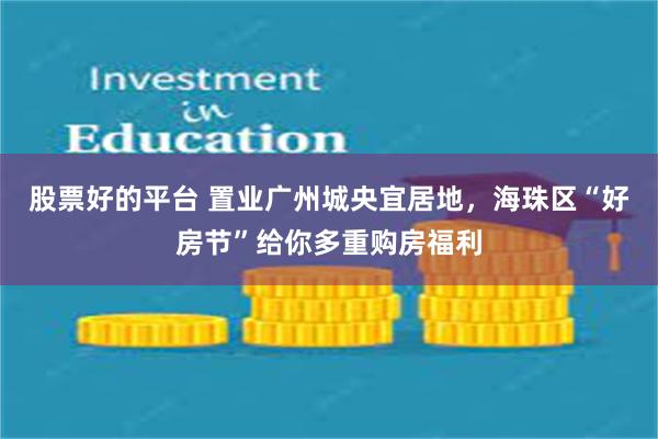 股票好的平台 置业广州城央宜居地，海珠区“好房节”给你多重购房福利