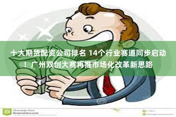 十大期货配资公司排名 14个行业赛道同步启动！广州双创大赛再推市场化改革新思路