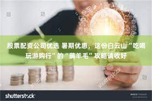 股票配资公司优选 暑期优惠，这份白云山“吃喝玩游购行”的“薅羊毛”攻略请收好