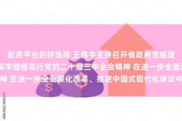 配资平台的好选择 王伟中主持召开省政府党组理论学习中心组学习会 深学细悟笃行党的二十届三中全会精神 在进一步全面深化改革、推进中国式现代化建设中走在前列