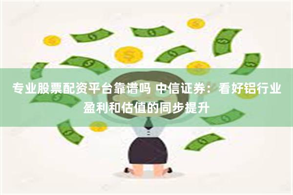 专业股票配资平台靠谱吗 中信证券：看好铝行业盈利和估值的同步提升