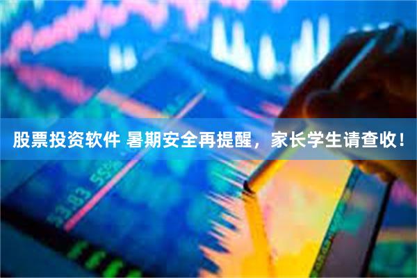 股票投资软件 暑期安全再提醒，家长学生请查收！