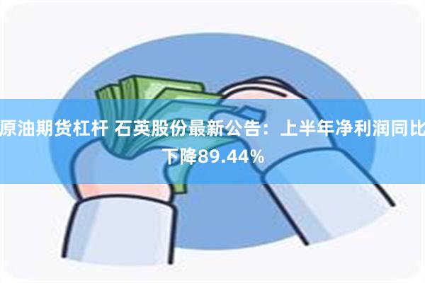 原油期货杠杆 石英股份最新公告：上半年净利润同比下降89.44%