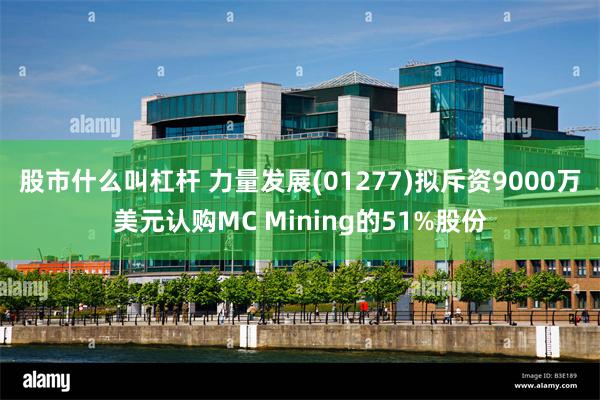 股市什么叫杠杆 力量发展(01277)拟斥资9000万美元认购MC Mining的51%股份