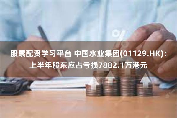 股票配资学习平台 中国水业集团(01129.HK)：上半年股东应占亏损7882.1万港元