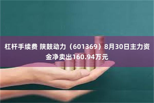 杠杆手续费 陕鼓动力（601369）8月30日主力资金净卖出160.94万元