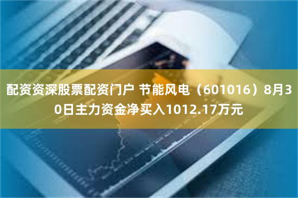 配资资深股票配资门户 节能风电（601016）8月30日主力资金净买入1012.17万元