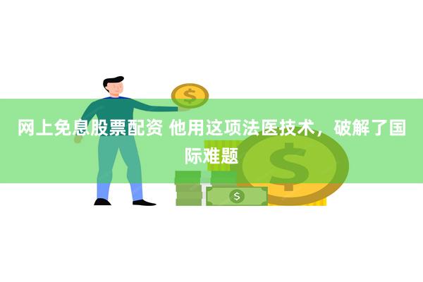 网上免息股票配资 他用这项法医技术，破解了国际难题