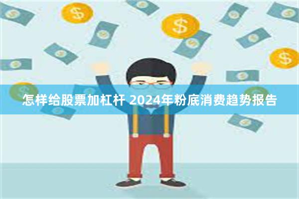 怎样给股票加杠杆 2024年粉底消费趋势报告