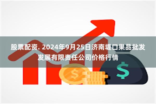 股票配资. 2024年9月25日济南堤口果品批发发展有限责任公司价格行情