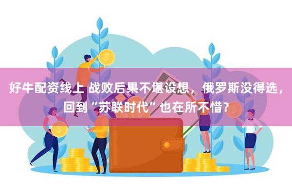 好牛配资线上 战败后果不堪设想，俄罗斯没得选，回到“苏联时代”也在所不惜？