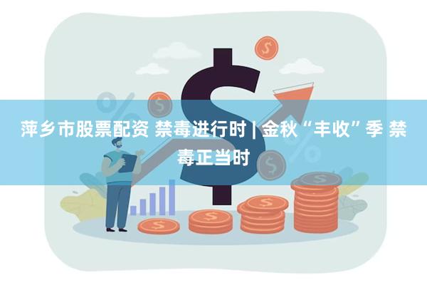 萍乡市股票配资 禁毒进行时 | 金秋“丰收”季 禁毒正当时