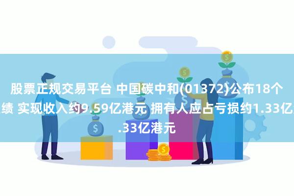 股票正规交易平台 中国碳中和(01372)公布18个月业绩 实现收入约9.59亿港元 拥有人应占亏损约1.33亿港元