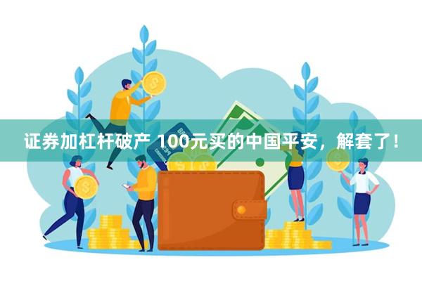 证券加杠杆破产 100元买的中国平安，解套了！