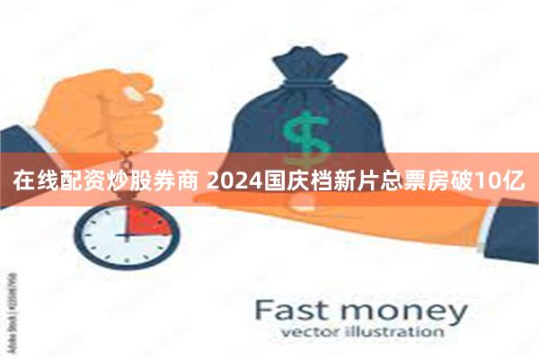 在线配资炒股券商 2024国庆档新片总票房破10亿