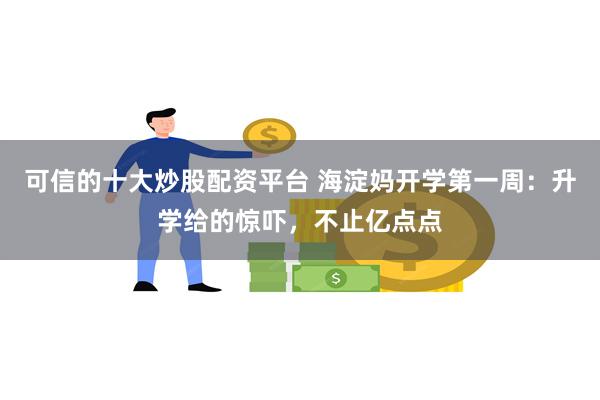 可信的十大炒股配资平台 海淀妈开学第一周：升学给的惊吓，不止亿点点