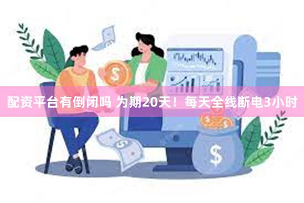 配资平台有倒闭吗 为期20天！每天全线断电3小时