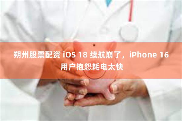 朔州股票配资 iOS 18 续航崩了，iPhone 16 用户抱怨耗电太快