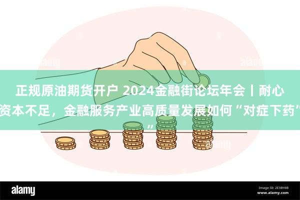 正规原油期货开户 2024金融街论坛年会丨耐心资本不足，金融服务产业高质量发展如何“对症下药”