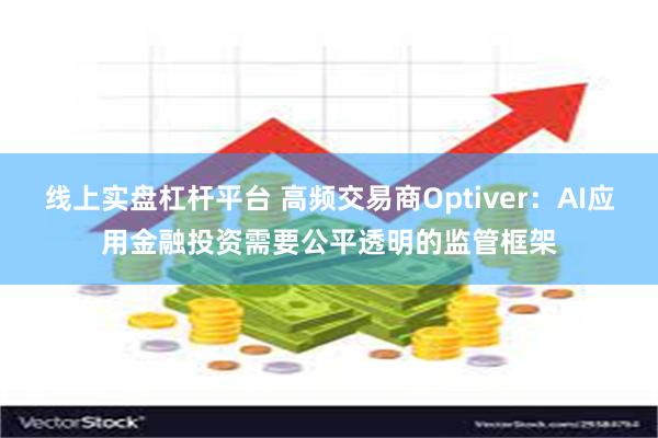 线上实盘杠杆平台 高频交易商Optiver：AI应用金融投资需要公平透明的监管框架