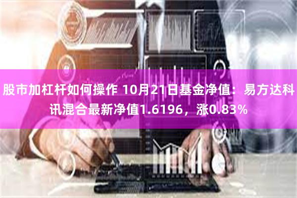 股市加杠杆如何操作 10月21日基金净值：易方达科讯混合最新净值1.6196，涨0.83%