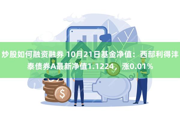 炒股如何融资融券 10月21日基金净值：西部利得沣泰债券A最新净值1.1224，涨0.01%