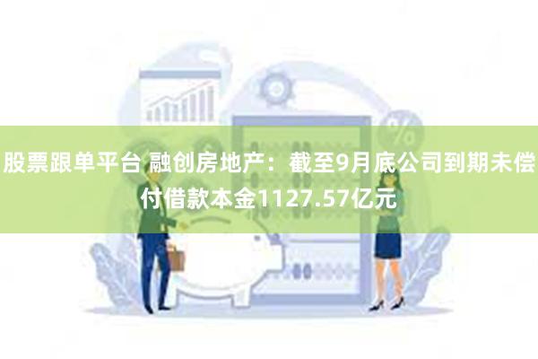 股票跟单平台 融创房地产：截至9月底公司到期未偿付借款本金1127.57亿元