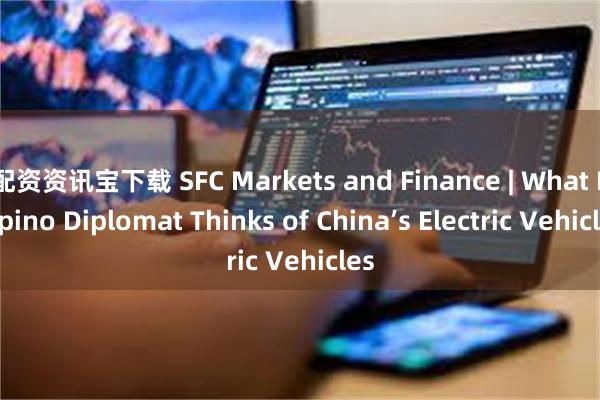 配资资讯宝下载 SFC Markets and Finance | What Filipino Diplomat Thinks of China’s Electric Vehicles