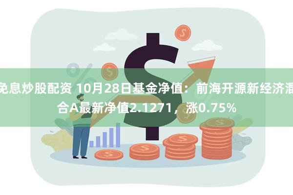 免息炒股配资 10月28日基金净值：前海开源新经济混合A最新净值2.1271，涨0.75%