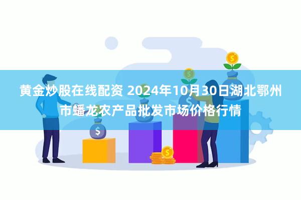 黄金炒股在线配资 2024年10月30日湖北鄂州市蟠龙农产品批发市场价格行情