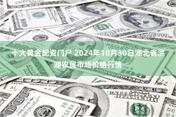 十大黄金配资门户 2024年10月30日湖北省洪湖农贸市场价格行情