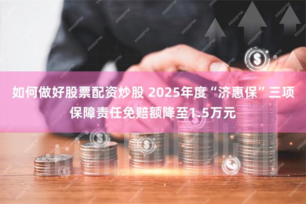 如何做好股票配资炒股 2025年度“济惠保”三项保障责任免赔额降至1.5万元