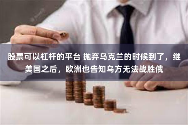 股票可以杠杆的平台 抛弃乌克兰的时候到了，继美国之后，欧洲也告知乌方无法战胜俄