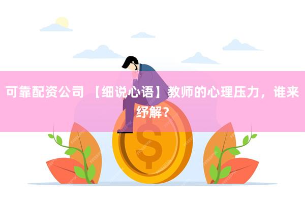 可靠配资公司 【细说心语】教师的心理压力，谁来纾解？