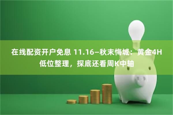 在线配资开户免息 11.16—秋末悔城：黄金4H低位整理，探底还看周K中轴