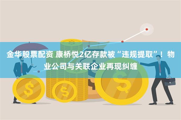 金华股票配资 康桥悦2亿存款被“违规提取”！物业公司与关联企业再现纠缠