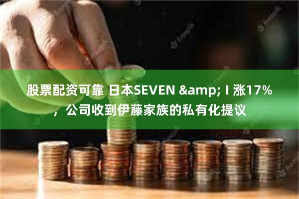 股票配资可靠 日本SEVEN & I 涨17%，公司收到伊藤家族的私有化提议