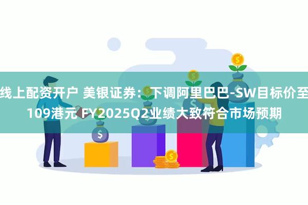 线上配资开户 美银证券：下调阿里巴巴-SW目标价至109港元 FY2025Q2业绩大致符合市场预期